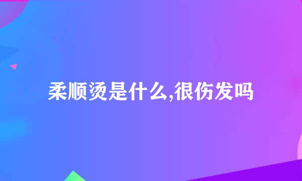 柔顺烫是什么,很伤发吗