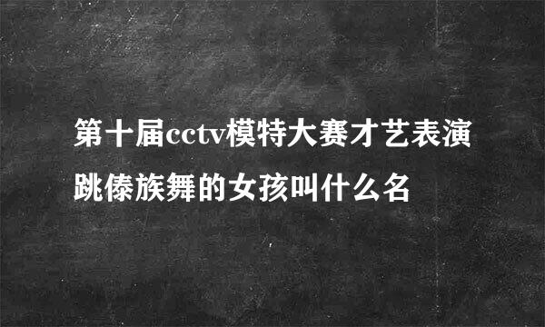 第十届cctv模特大赛才艺表演跳傣族舞的女孩叫什么名