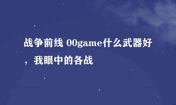 战争前线 00game什么武器好，我眼中的各战