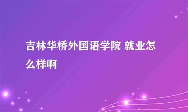 吉林华桥外国语学院 就业怎么样啊