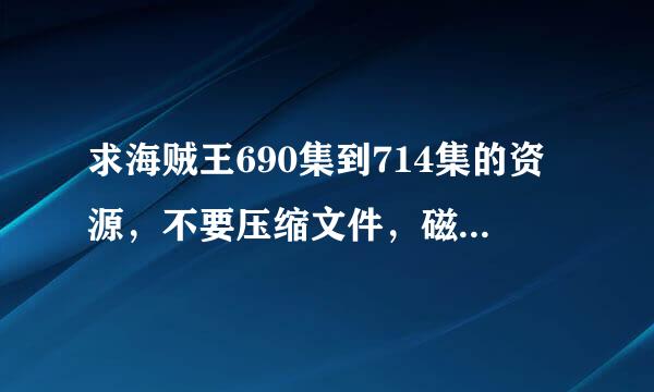 求海贼王690集到714集的资源，不要压缩文件，磁力啊度盘啊都可以