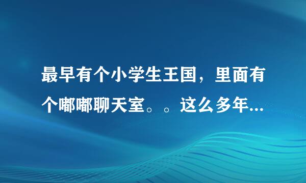 最早有个小学生王国，里面有个嘟嘟聊天室。。这么多年过去了，在上找不到网站了。。 有没有知道的。告知下