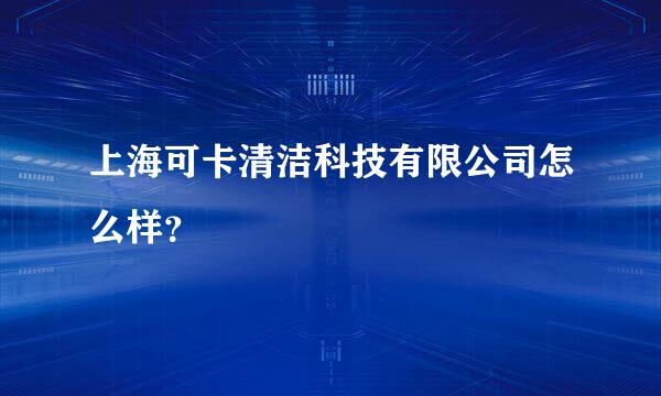 上海可卡清洁科技有限公司怎么样？