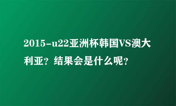 2015-u22亚洲杯韩国VS澳大利亚？结果会是什么呢？