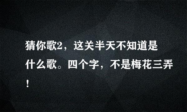 猜你歌2，这关半天不知道是什么歌。四个字，不是梅花三弄！