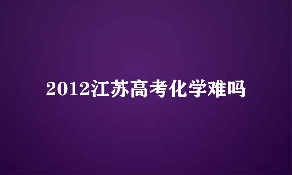 2012江苏高考化学难吗