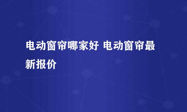 电动窗帘哪家好 电动窗帘最新报价