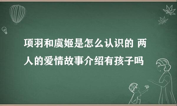 项羽和虞姬是怎么认识的 两人的爱情故事介绍有孩子吗