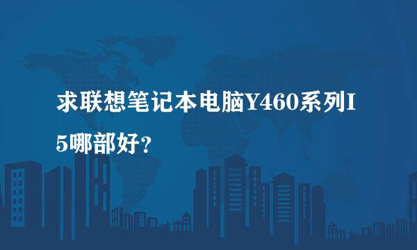 求联想笔记本电脑Y460系列I5哪部好？