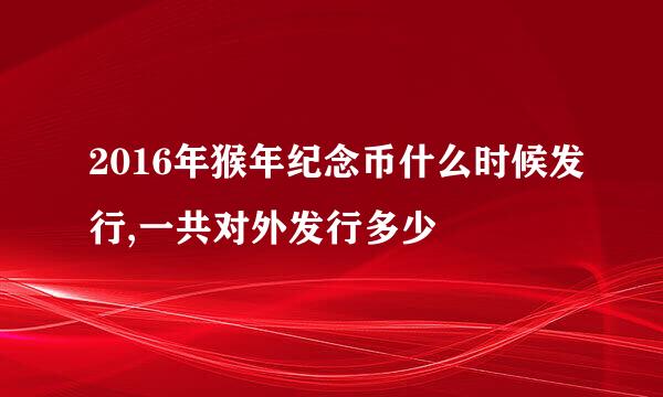 2016年猴年纪念币什么时候发行,一共对外发行多少