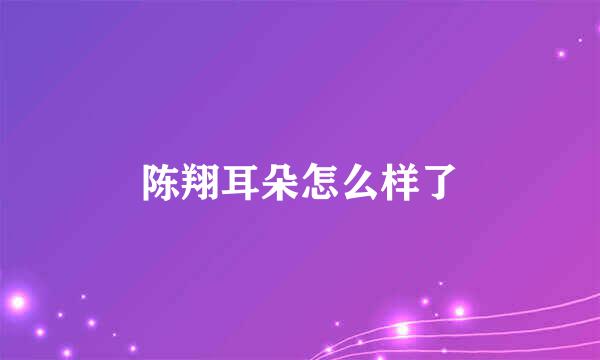 陈翔耳朵怎么样了