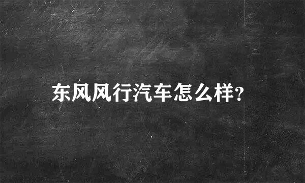 东风风行汽车怎么样？