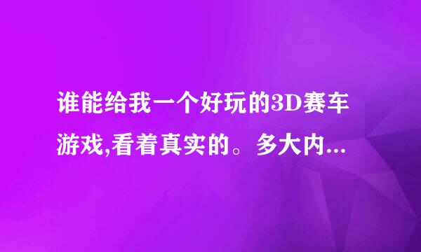 谁能给我一个好玩的3D赛车游戏,看着真实的。多大内存没关系～