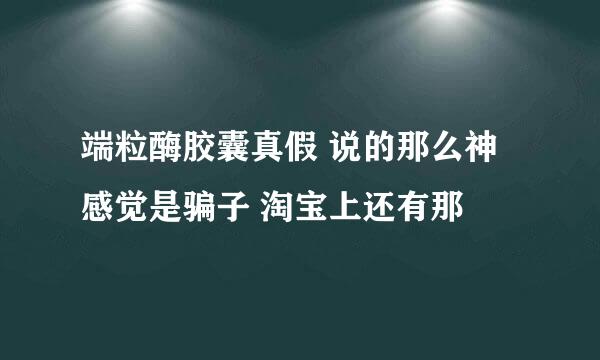 端粒酶胶囊真假 说的那么神 感觉是骗子 淘宝上还有那