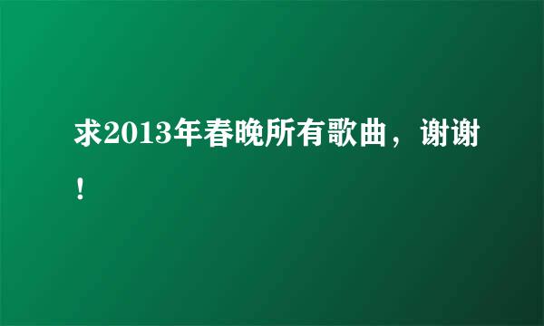 求2013年春晚所有歌曲，谢谢！