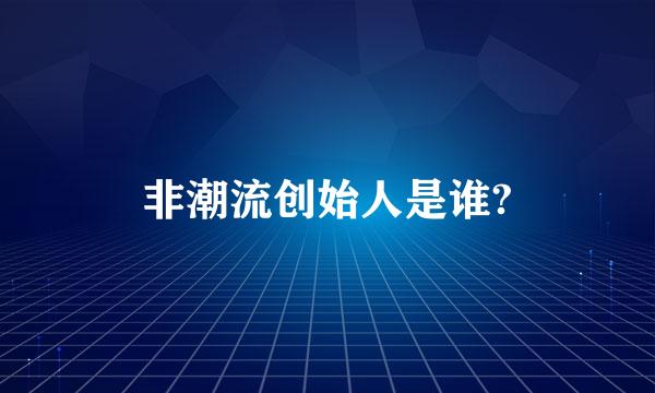 非潮流创始人是谁?