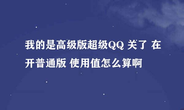 我的是高级版超级QQ 关了 在开普通版 使用值怎么算啊