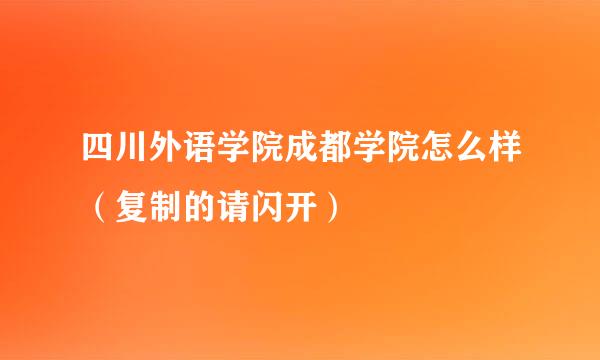 四川外语学院成都学院怎么样（复制的请闪开）