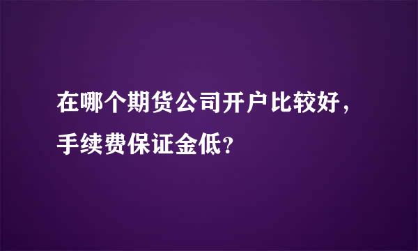 在哪个期货公司开户比较好，手续费保证金低？