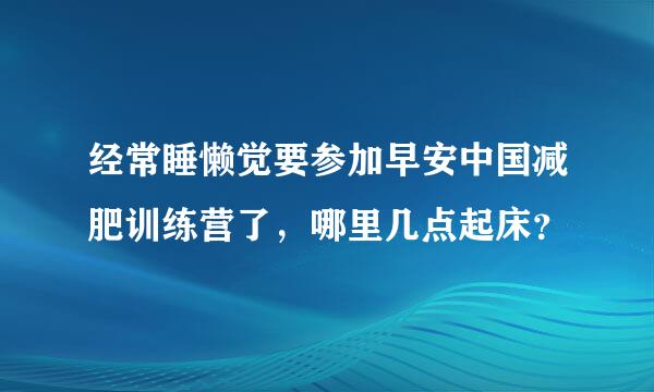 经常睡懒觉要参加早安中国减肥训练营了，哪里几点起床？