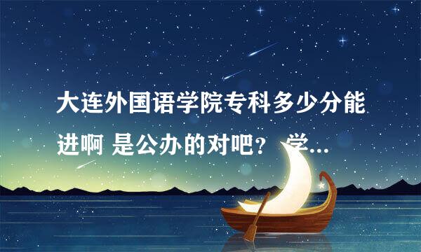 大连外国语学院专科多少分能进啊 是公办的对吧？ 学费多少？哪个学校好吗？