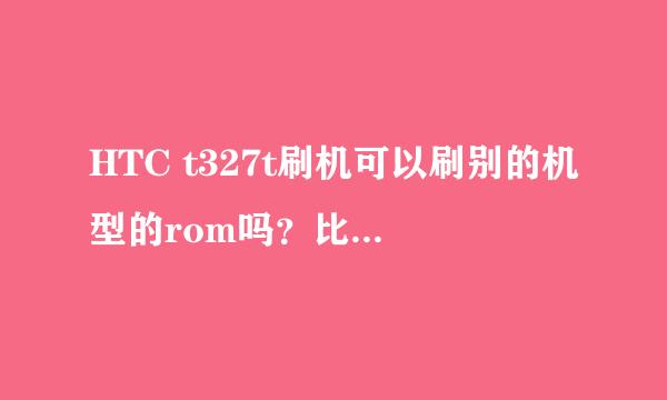 HTC t327t刷机可以刷别的机型的rom吗？比如t328t的，t329t的rom？可以吗？请专