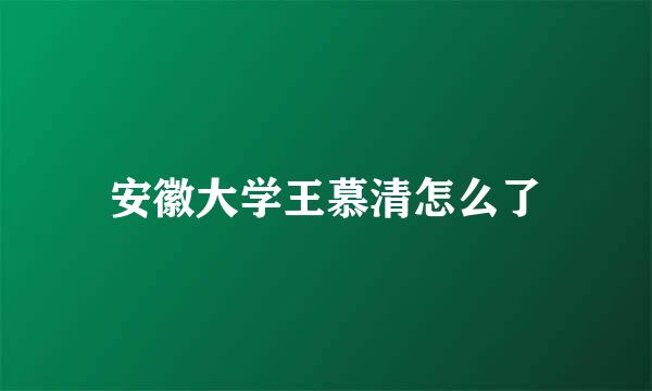 安徽大学王慕清怎么了