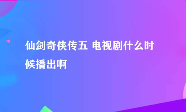 仙剑奇侠传五 电视剧什么时候播出啊