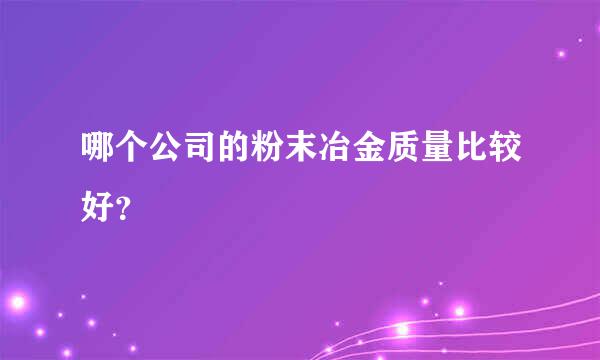 哪个公司的粉末冶金质量比较好？