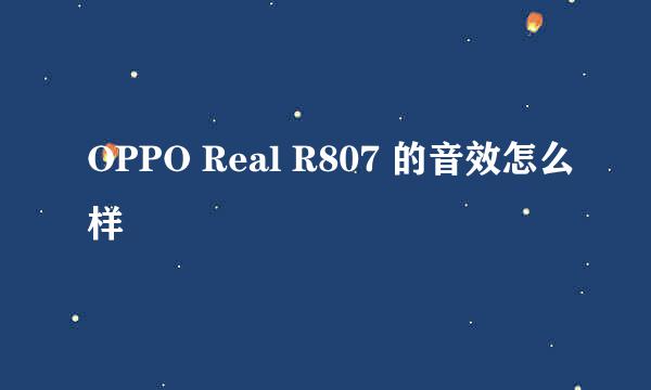 OPPO Real R807 的音效怎么样