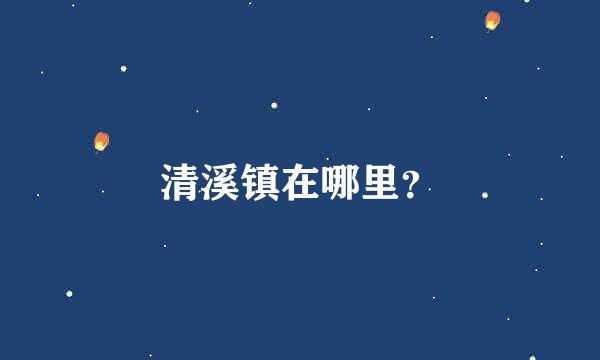 清溪镇在哪里？