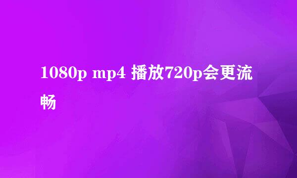 1080p mp4 播放720p会更流畅