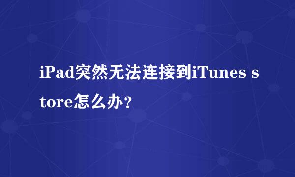 iPad突然无法连接到iTunes store怎么办？