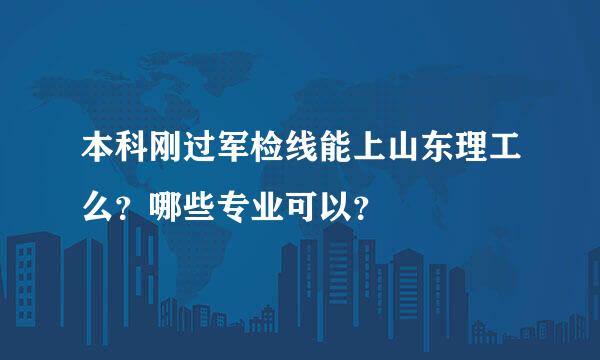 本科刚过军检线能上山东理工么？哪些专业可以？