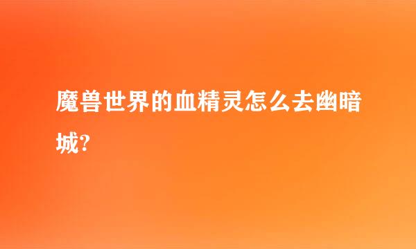 魔兽世界的血精灵怎么去幽暗城?