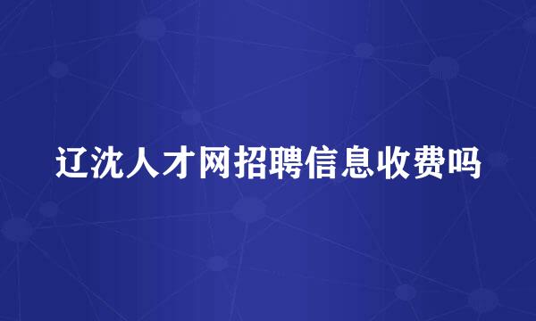 辽沈人才网招聘信息收费吗