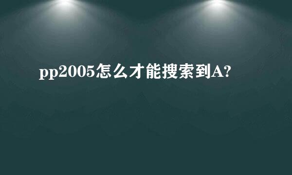 pp2005怎么才能搜索到A?