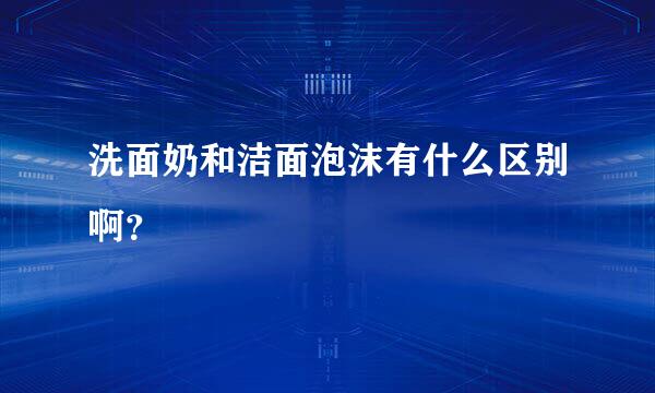 洗面奶和洁面泡沫有什么区别啊？