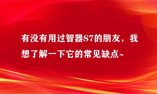 有没有用过智器S7的朋友，我想了解一下它的常见缺点~