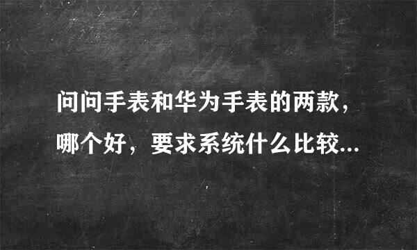 问问手表和华为手表的两款，哪个好，要求系统什么比较好，高大上的