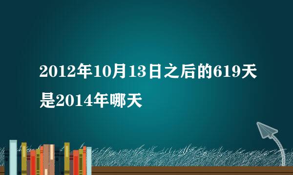 2012年10月13日之后的619天是2014年哪天