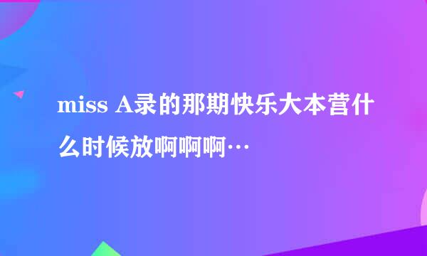 miss A录的那期快乐大本营什么时候放啊啊啊…