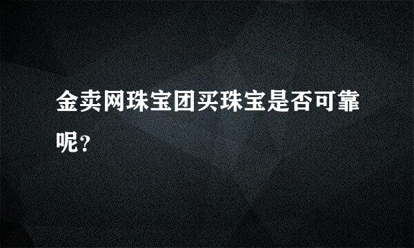 金卖网珠宝团买珠宝是否可靠呢？