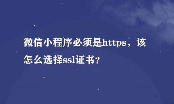 微信小程序必须是https，该怎么选择ssl证书？