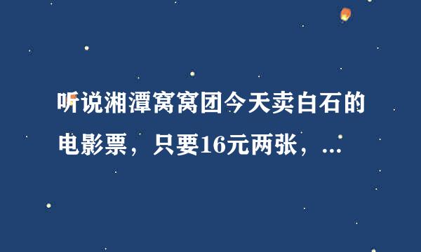 听说湘潭窝窝团今天卖白石的电影票，只要16元两张，还蛮划得来的啊！有谁买了没啊？怎么样