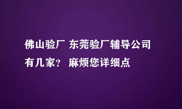 佛山验厂 东莞验厂辅导公司有几家？ 麻烦您详细点