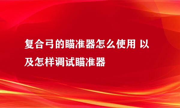 复合弓的瞄准器怎么使用 以及怎样调试瞄准器