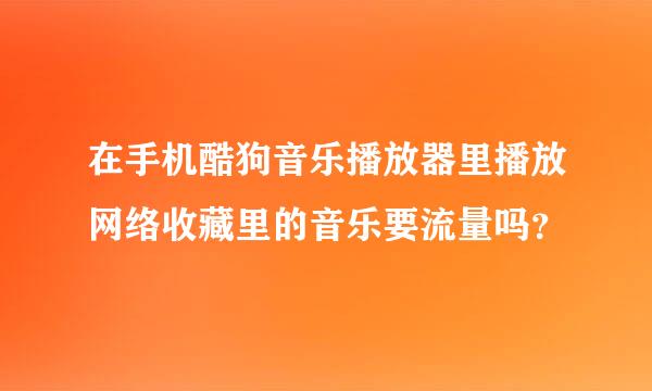 在手机酷狗音乐播放器里播放网络收藏里的音乐要流量吗？