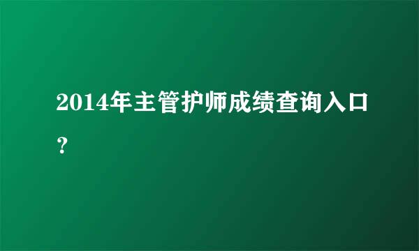 2014年主管护师成绩查询入口？