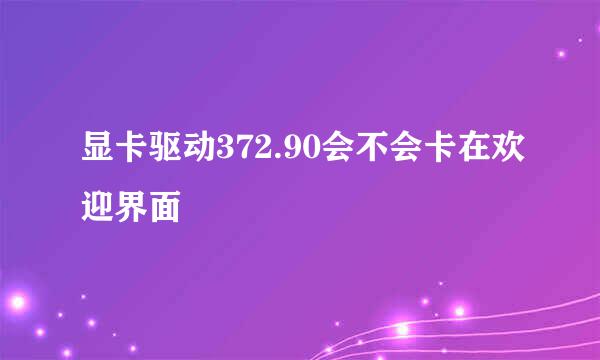 显卡驱动372.90会不会卡在欢迎界面